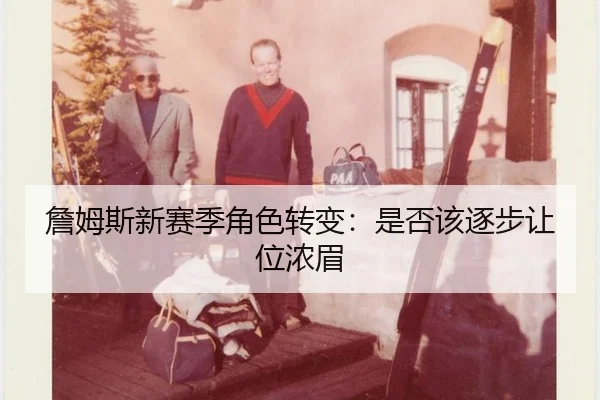 詹姆斯新赛季角色转变：是否该逐步让位浓眉